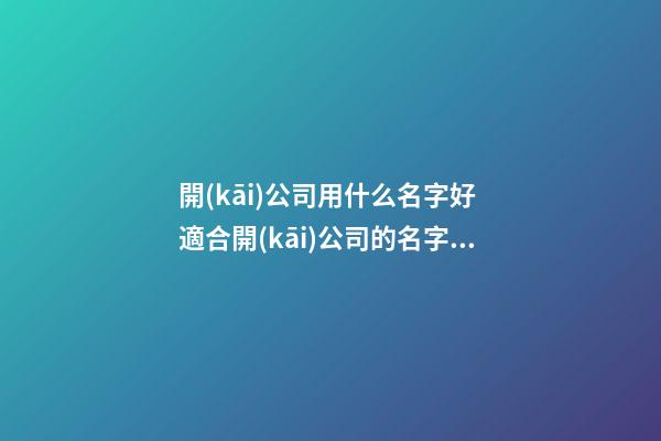 開(kāi)公司用什么名字好 適合開(kāi)公司的名字大全-第1張-公司起名-玄機(jī)派